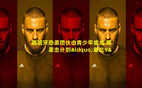 西班牙恐袭团伙由青少年组成 原袭击计划“堪比9·11”